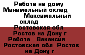 Работа на дому › Минимальный оклад ­ 15 000 › Максимальный оклад ­ 25 000 - Ростовская обл., Ростов-на-Дону г. Работа » Вакансии   . Ростовская обл.,Ростов-на-Дону г.